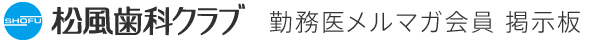 松風歯科クラブ 勤務医メルマガ会員 掲示板